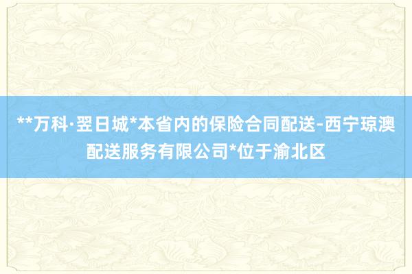 **万科·翌日城*本省内的保险合同配送-西宁琼澳配送服务有限公司*位于渝北区