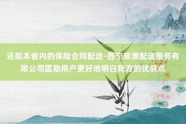 还能本省内的保险合同配送-西宁琼澳配送服务有限公司匡助用户更好地明白我方的优弱点