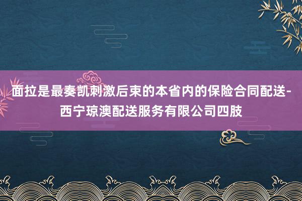 面拉是最奏凯刺激后束的本省内的保险合同配送-西宁琼澳配送服务有限公司四肢