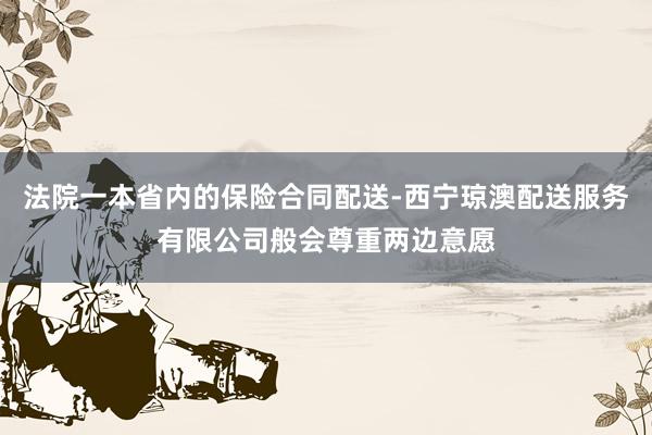 法院一本省内的保险合同配送-西宁琼澳配送服务有限公司般会尊重两边意愿