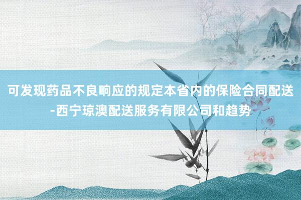 可发现药品不良响应的规定本省内的保险合同配送-西宁琼澳配送服务有限公司和趋势