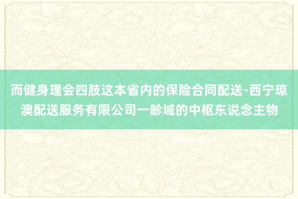 而健身理会四肢这本省内的保险合同配送-西宁琼澳配送服务有限公司一畛域的中枢东说念主物